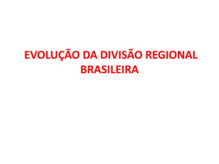 EVOLUÇÃO DA DIVISÃO REGIONAL
        BRASILEIRA
 
