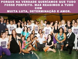 PORQUE NA VERDADE QUERÍAMOS QUE TUDO  FOSSE PERFEITO. MAS REAGIMOS A TUDO COM  MUITA LUTA, DETERMINAÇÃO E AMOR. 