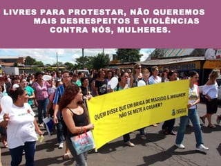 LIVRES PARA PROTESTAR, NÃO QUEREMOS  MAIS DESRESPEITOS E VIOLÊNCIAS  CONTRA NÓS, MULHERES. 