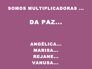 SOMOS MULTIPLICADORAS ... DA PAZ... ANGÉLICA... MARISA... REJANE... VANUSA...   