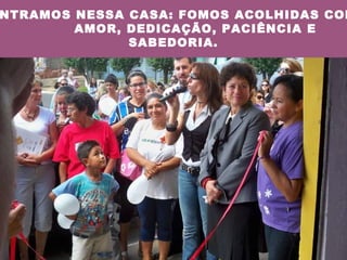 ENTRAMOS NESSA CASA: FOMOS ACOLHIDAS COM  AMOR, DEDICAÇÃO, PACIÊNCIA E SABEDORIA. 