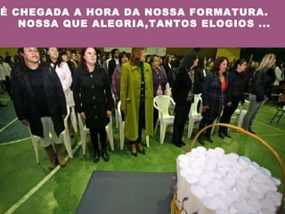 É CHEGADA A HORA DA NOSSA FORMATURA.  NOSSA QUE ALEGRIA,TANTOS ELOGIOS ... 