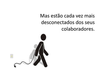 Mas estão cada vez mais
desconectados dos seus
colaboradores.
 