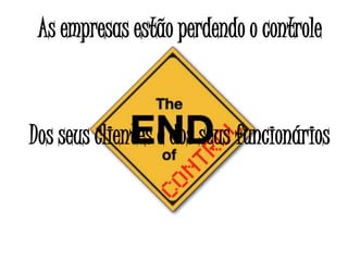 As empresas estão perdendo o controle
Dos seus clientes e dos seus funcionários
 