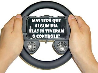 Mas será que
algum dia
elas já tiveram
o controle?
 