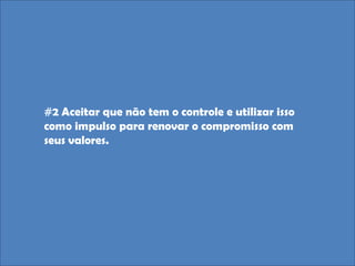 #2 Aceitar que não tem o controle e utilizar isso
como impulso para renovar o compromisso com
seus valores.
 