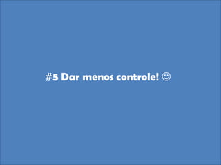 #5 Dar menos controle! 
 