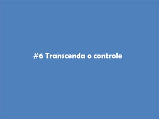 #6 Transcenda o controle
 
