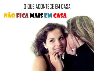 O QUE ACONTECE EM CASA
NÃO FICA MAIS EM CASA
 