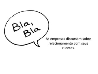 As empresas discursam sobre
relacionamento com seus
clientes.
 