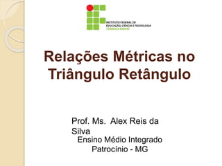 Relações Métricas no 
Triângulo Retângulo 
Prof. Ms. Alex Reis da 
Silva 
Ensino Médio Integrado 
Patrocínio - MG 
 
