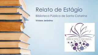 Relato de Estágio
Biblioteca Pública de Santa Catarina
Viviane Jerônimo
 