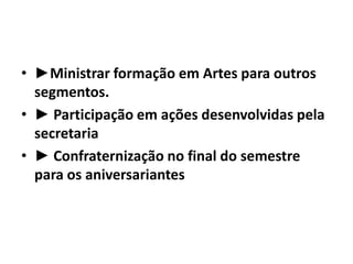►Ministrar formação em Artes para outros segmentos.► Participação em ações desenvolvidas pela secretaria► Confraternização no final do semestre para os aniversariantes