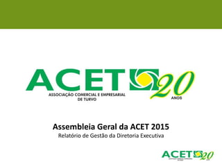 Assembleia Geral da ACET 2015
Relatório de Gestão da Diretoria Executiva
 