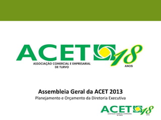 Assembleia Geral da ACET 2013
Planejamento e Orçamento da Diretoria Executiva
 
