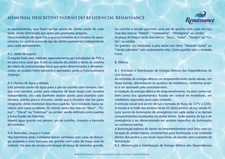 MEMORIAL DESCRITIVO PADRÃO DO RESIDENCIAL RENAISSANCE

os apartamentos, que ficará na laje acima do último andar de cada                              na cozinha e sacada gourmet, uma pia de granito com cuba em aço
torre, sendo distribuído aos aptos por prumadas próprias.                                      inox das marcas “Mekal”, “Tramontina”, “Metalpress” ou similar.
Haverá medição de água fria e quente(somente se o sistema de aque-                             As peças de louças serão das marcas “Deca”, “Icasa” , “Incepa” ou “Ce-
cimento for central acima da laje do último pavimento) independente                            lite” ou similar.
para cada apartamento.                                                                         Os granitos das bancadas e pias serão nas cores “Amarelo Icaraí” ou
                                                                                               “Verde Labrador” com acabamento reto. Como padrão será o amarelo
A.2. Saída de esgoto                                                                           Icaraí.
O esgoto todo será coletado separadamente por tubulações de PVC e
irá para uma caixa que ficará na calçada do prédio e desta ao sistema                          B. Elétrica
de coleta da concessionária local que serão determinadas e dimensio-
nadas no projeto hidro-sanitário e aprovados junto a Concessionária                            B.1. Entradas e Distribuição de Energia Elétrica das Dependências de
(Sabesp).                                                                                      Uso Comum
                                                                                               As entradas de energia elétrica no empreendimento serão aéreas, em
A.3. Pontos de Água e Metais                                                                   baixa tensão, alimentando os quadros de medidores, conforme proje-
Está previsto ponto de água para a pia da cozinha com torneira, tan-                           to a ser aprovado pela concessionária.
que com torneira, ponto para máquina de lavar roupa com torneira                               A medição de energia elétrica do empreendimento, da área comercial,
independente; em cada banheiro existirá ponto para lavatório com                               bem como dos apartamentos ficarão em central de medidores, em
torneira, pontos para o chuveiro, sendo que o chuveiro não faz parte                           medidores separados para cada unidade.
integrante deste memorial descritivo padrão. Será instalada bacia sa-                          A entrada social terá ponto de luz e tomada de força de 127V e 220V.
nitária com caixa acoplada. Os metais serão das marcas “Deca”, “Fo-                            A escada e os halls dos andares terão 02 (dois) pontos de luz; sendo 01
rusi” , “Docol” ou “Fabrimar” ou similar, sendo definido como padrão                           (um) ponto de iluminação de emergência em cada andar e os demais
a linha Duello da Fabrimar.                                                                    compartimentos localizados no andar térreo, terão pontos de luz e de
Haverá água quente nos pontos: pia da cozinha, chuveiro e bancada                              emergência a ser dimensionado em projeto específico de iluminação
de banheiro.                                                                                   ou conforme norma.
                                                                                               A iluminação externa do térreo do empreendimento será feita com co-
A.4. Bancadas, Louças e Cubas                                                                  locação de postes baixos, ornamentais para iluminação a ser instalada
Nos banheiros serão instaladas bacias sanitárias com caixa de descar-                          dentro dos jardins e em locais específicos, de acordo com o projeto de
ga acoplada e uma bancada em granito com cuba de louça oval de                                 iluminação.
embutir. Na área de serviço um tanque de louça de tamanho grande,                              B.2. Alimentação e Distribuição de Energia Elétrica das Dependências

                                                Material de treinamento. Uso exclusivo interno sujeito a alterações. Proibido publicação.
 