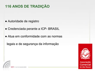 116 ANOS DE TRADIÇÃO  ●  Autoridade de registro  ●  Credenciada perante a ICP- BRASIL ●  Atua em conformidade com as normas  legais e de segurança da informação 