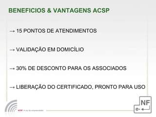 BENEFICIOS & VANTAGENS ACSP ->  15 PONTOS DE ATENDIMENTOS ->  VALIDAÇÃO EM DOMICÍLIO  ->  30% DE DESCONTO PARA OS ASSOCIADOS ->  LIBERAÇÃO DO CERTIFICADO, PRONTO PARA USO 