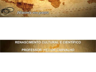 RENASCIMENTO CULTURAL E CIENTÍFICO
PROFESSOR: HEITOR CARVALHO
 