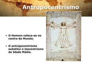 Antropocentrismo
• O Homem coloca-se no
centro do Mundo;
• O antropocentrismo
substitui o teocentrismo
da Idade Média.
O Homem de Vitrúvio, de
Leonardo Da Vinci.
 