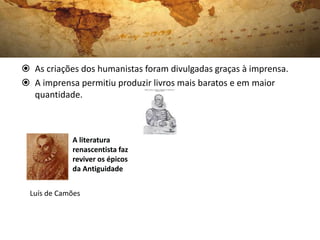  As criações dos humanistas foram divulgadas graças à imprensa.
 A imprensa permitiu produzir livros mais baratos e em maior
quantidade.
A literatura
renascentista faz
reviver os épicos
da Antiguidade
Luís de Camões
A literatura
renascentista faz
reviver os épicos
da Antiguidade
 