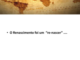 • O Renascimento foi um “re-nascer” ....
 