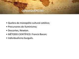 • Quebra do monopólio cultural católico;
• Precursores do Iluminismo;
• Descartes, Newton.
• MÉTODO CIENTÍFICO: Francis Bacon;
• Individualismo burguês.
CONSEQUÊNCIAS
 