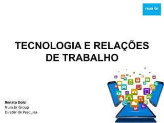 TECNOLOGIA E RELAÇÕES
DE TRABALHO
Renato Dolci
Num.br Group
Diretor de Pesquisa
 