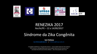 RENEZIKA 2017
Recife/PE – 12 a 14/09/2017
Síndrome da Zika Congênita
Ian Feitosa
ian.feitosa@ufpe.br / ifeitosa@hcpa.edu.br
 