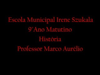 Escola Municipal Irene Szukala 9 °Ano Matutino História Professor Marco Aurélio 