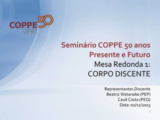 Seminário COPPE 50 anos
Presente e Futuro
Mesa Redonda 1:
CORPO DISCENTE
Representantes Discente
Beatriz Watanabe (PEP)
Cauê Costa (PEQ)
Data: 02/12/2013
1

 