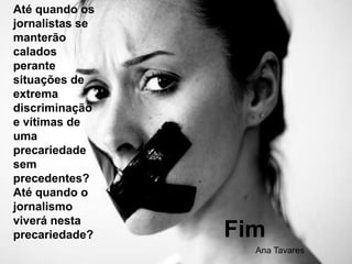 Até quando os jornalistas se manterão calados perante situações de extrema discriminação e vítimas de uma precariedade sem precedentes? Até quando o jornalismo viverá nesta precariedade?FimAna Tavares