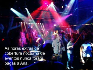 As horas extras de cobertura nocturna de eventos nunca foram pagas a Ana.