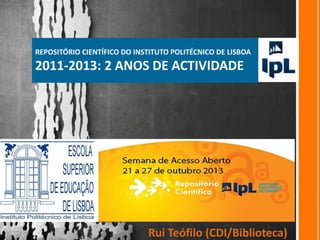 REPOSITÓRIO CIENTÍFICO DO INSTITUTO POLITÉCNICO DE LISBOA 
2011-2013: 2 ANOS DE ACTIVIDADE 
Rui Teófilo (CDI/Biblioteca) 
 