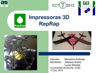 Impressoras 3D
   RepRap




       Instrutor:    Marcelino Andrade
       Monitores:    Jeferson Andris
                     Lucas Almeida
       Universidade de Brasília (UnB)
       12 Dez. 2012
 