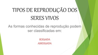 TIPOS DE REPRODUÇÃO DOS
SERES VIVOS
As formas conhecidas de reprodução podem
ser classificadas em:
SEXUADA
ASSEXUADA
 