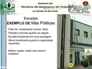 Escadas
EXEMPLO DE Más Práticas
 Falta de insolamento (cones ,fitas)
 Posição incorreta quanto ao angulo.
 Escada localizada em uma passagem
 Altura insuficiente quanto a capacidade
requerida.
 Melhor opção: neste caso seria o
Andaime
 
