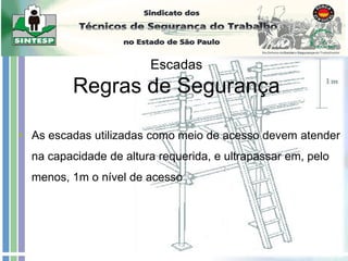 Escadas
Regras de Segurança
• As escadas utilizadas como meio de acesso devem atender
na capacidade de altura requerida, e ultrapassar em, pelo
menos, 1m o nível de acesso
 