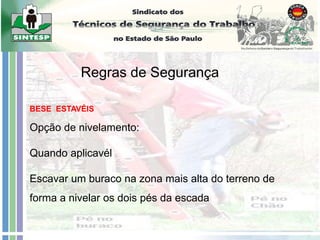 Opção de nivelamento:
Quando aplicavél
Escavar um buraco na zona mais alta do terreno de
forma a nivelar os dois pés da escada
Regras de Segurança
BESE ESTAVÉIS
 