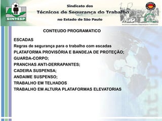 ESCADAS
Regras de segurança para o trabalho com escadas
PLATAFORMA PROVISÓRIA E BANDEJA DE PROTEÇÃO;
GUARDA-CORPO;
PRANCHAS ANTI-DERRAPANTES;
CADEIRA SUSPENSA;
ANDAIME SUSPENSO;
TRABALHO EM TELHADOS
TRABALHO EM ALTURA PLATAFORMAS ELEVATORIAS
CONTEUDO PROGRAMATICO
 