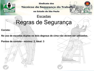 Correto:
No uso de escadas duplas os dois degraus de cima não devem ser utilizados.
Pontos de contato - mínimo: 2. Ideal: 3
Escadas
Regras de Segurança
 