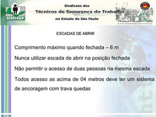 Comprimento máximo quando fechada – 6 m
Nunca utilizar escada de abrir na posição fechada
Não permitir o acesso de duas pessoas na mesma escada
Todos acesso as acima de 04 metros deve ter um sistema
de ancoragem com trava quedas
ESCADAS DE ABRIR
 