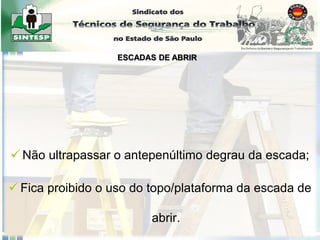  Não ultrapassar o antepenúltimo degrau da escada;
 Fica proibido o uso do topo/plataforma da escada de
abrir.
ESCADAS DE ABRIR
 