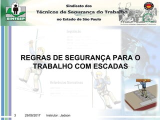 29/08/2017 Instrutor : Jadson
3
REGRAS DE SEGURANÇA PARA O
TRABALHO COM ESCADAS
 