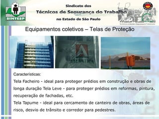 Equipamentos coletivos – Telas de Proteção
Características:
Tela Facheiro - ideal para proteger prédios em construção e obras de
longa duração Tela Leve - para proteger prédios em reformas, pintura,
recuperação de fachadas, etc.
Tela Tapume - ideal para cercamento de canteiro de obras, áreas de
risco, desvio de trânsito e corredor para pedestres.
 