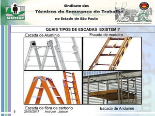 29/08/2017 Instrutor : Jadson
5
QUAIS TIPOS DE ESCADAS EXISTEM ?
Escada de Alumínio Escada de madeira
Escada de fibra de carbono Escada de Andaime
 