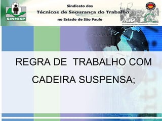 REGRA DE TRABALHO COM
CADEIRA SUSPENSA;
 