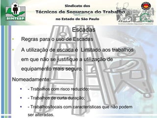 • Regras para o uso de Escadas
• A utilização de escada é Limitado aos trabalhos
em que não se justifique a utilização de
equipamento mais seguro.
Nomeadamente:
 - Trabalhos com risco reduzido;
 - Trabalhos de curta duração;
 - Trabalhos/locais com características que não podem
ser alteradas.
Escadas
 