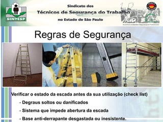 Escadas
Regras de Segurança
Verificar o estado da escada antes da sua utilização (check list)
- Degraus soltos ou danificados
- Sistema que impede abertura da escada
- Base anti-derrapante desgastada ou inesistente.
 