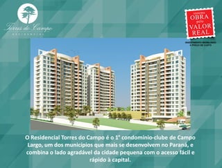 O Residencial Torres do Campo é o 1° condomínio-clube de Campo
 Largo, um dos municípios que mais se desenvolvem no Paraná, e
combina o lado agradável da cidade pequena com o acesso fácil e
                         rápido à capital.
 